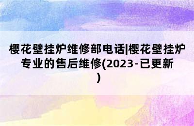 樱花壁挂炉维修部电话|樱花壁挂炉专业的售后维修(2023-已更新）